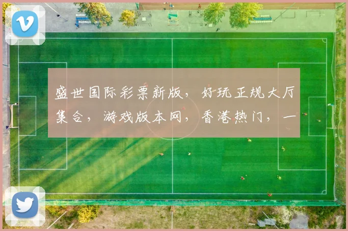 盛世国际彩票新版，好玩正规大厅集合，游戏版本网，香港热门，一网打尽