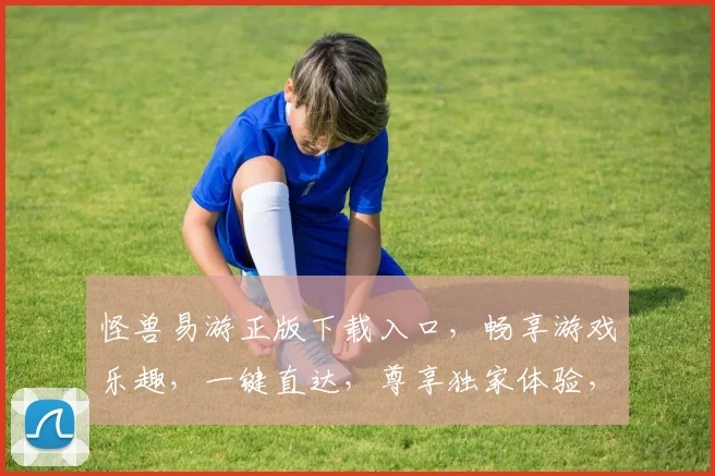 怪兽易游正版下载入口，畅享游戏乐趣，一键直达，尊享独家体验，三重惊喜等你来