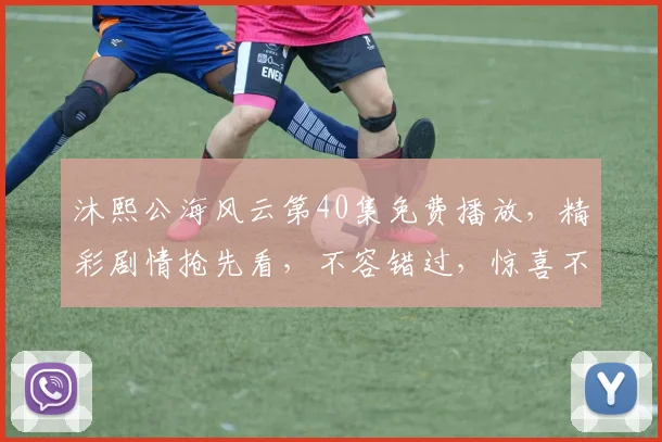 沐熙公海风云第40集免费播放，精彩剧情抢先看，不容错过，惊喜不断