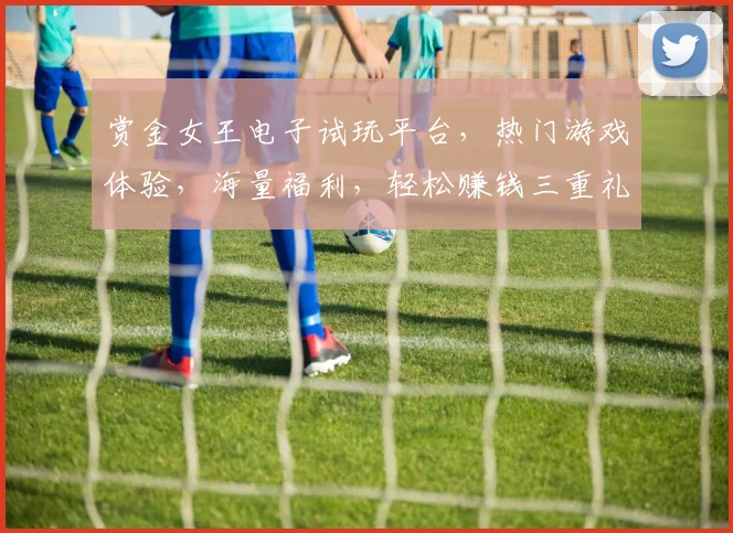 赏金女王电子试玩平台,热门游戏体验,海量福利,轻松赚钱三重礼,快来体验