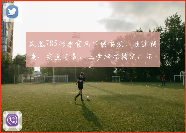 凤凰785彩票官网下载安装,快速便捷,安全可靠,三步轻松搞定,不容错过