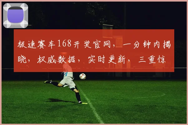 极速赛车168开奖官网，一分钟内揭晓，权威数据，实时更新，三重惊喜，不容错过，快来看看吧