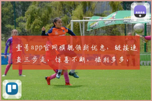 壹号app官网旗舰领新优惠,链接速查三步走,惊喜不断,福利多多,不容错过,立即体验